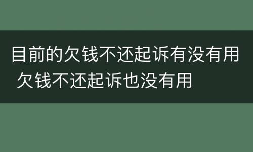 目前的欠钱不还起诉有没有用 欠钱不还起诉也没有用