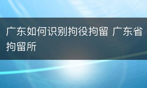 广东如何识别拘役拘留 广东省拘留所