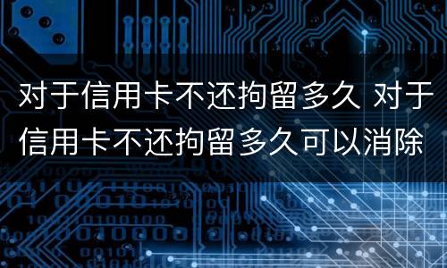 对于信用卡不还拘留多久 对于信用卡不还拘留多久可以消除