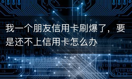 我一个朋友信用卡刷爆了，要是还不上信用卡怎么办