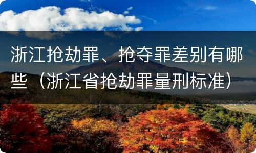 浙江抢劫罪、抢夺罪差别有哪些（浙江省抢劫罪量刑标准）