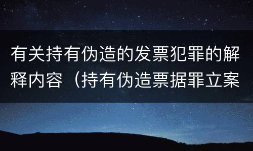 有关持有伪造的发票犯罪的解释内容（持有伪造票据罪立案标准）