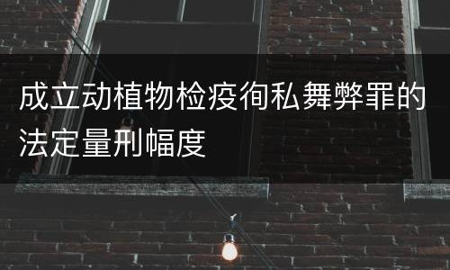 成立动植物检疫徇私舞弊罪的法定量刑幅度