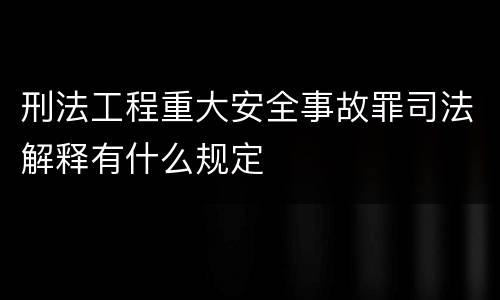 刑法工程重大安全事故罪司法解释有什么规定