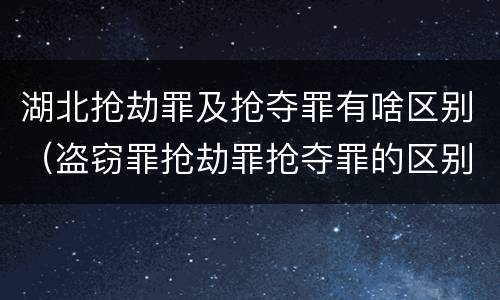 湖北抢劫罪及抢夺罪有啥区别（盗窃罪抢劫罪抢夺罪的区别）
