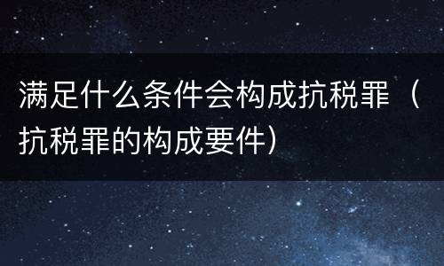 满足什么条件会构成抗税罪（抗税罪的构成要件）