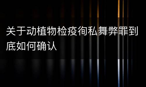 关于动植物检疫徇私舞弊罪到底如何确认