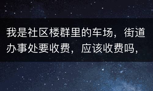 我是社区楼群里的车场，街道办事处要收费，应该收费吗，按什么标准收