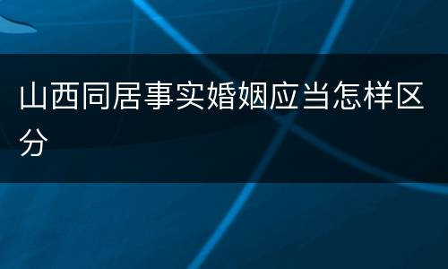 山西同居事实婚姻应当怎样区分