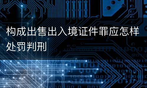 构成出售出入境证件罪应怎样处罚判刑