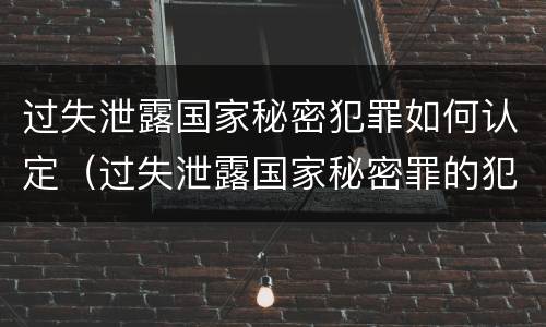 过失泄露国家秘密犯罪如何认定（过失泄露国家秘密罪的犯罪主体）