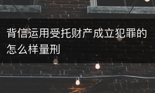 背信运用受托财产成立犯罪的怎么样量刑
