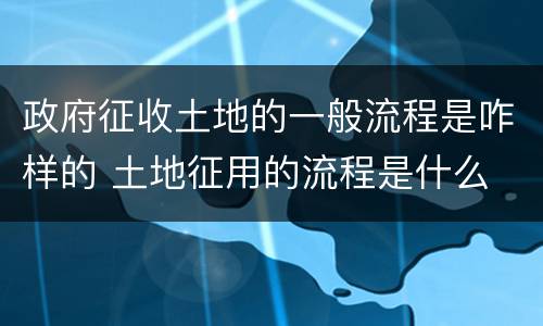 政府征收土地的一般流程是咋样的 土地征用的流程是什么