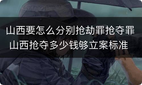 山西要怎么分别抢劫罪抢夺罪 山西抢夺多少钱够立案标准