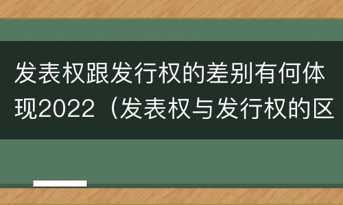 发表权跟发行权的差别有何体现2022（发表权与发行权的区别）