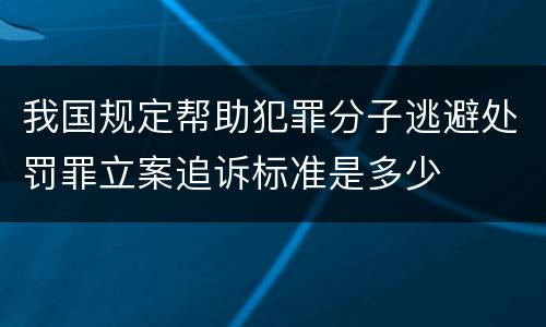 我国规定帮助犯罪分子逃避处罚罪立案追诉标准是多少