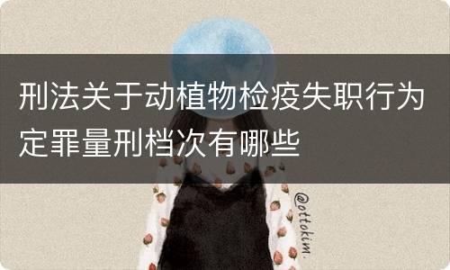 刑法关于动植物检疫失职行为定罪量刑档次有哪些