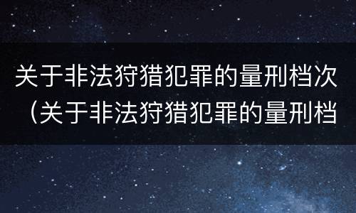 关于非法狩猎犯罪的量刑档次（关于非法狩猎犯罪的量刑档次是多少）