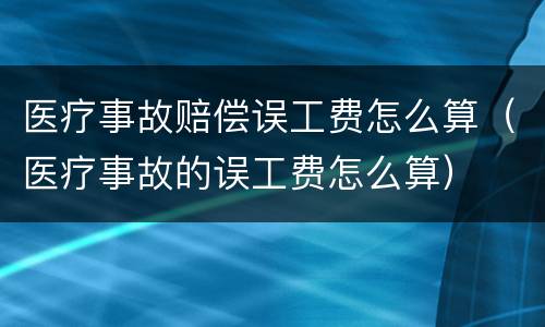 医疗事故赔偿误工费怎么算（医疗事故的误工费怎么算）