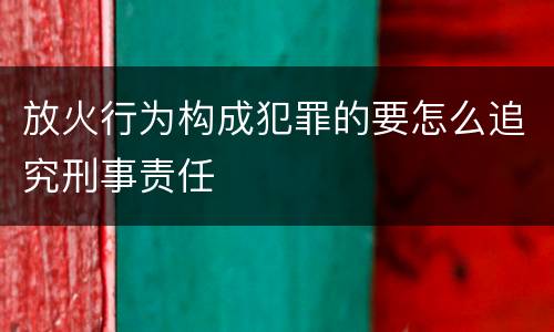 放火行为构成犯罪的要怎么追究刑事责任