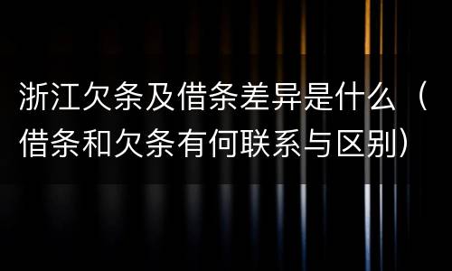 浙江欠条及借条差异是什么（借条和欠条有何联系与区别）