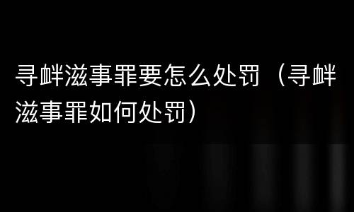 寻衅滋事罪要怎么处罚（寻衅滋事罪如何处罚）