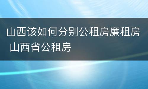 山西该如何分别公租房廉租房 山西省公租房
