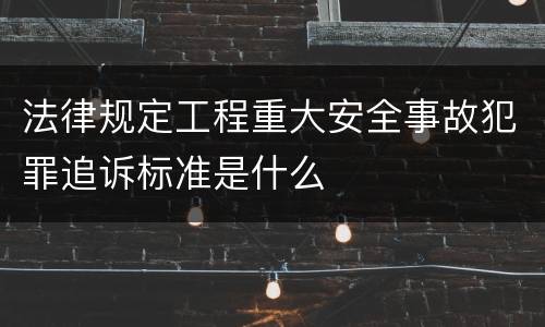 法律规定工程重大安全事故犯罪追诉标准是什么