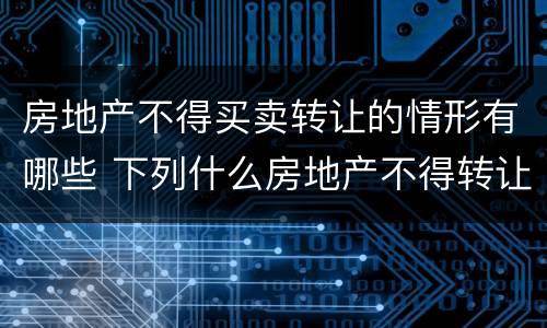 房地产不得买卖转让的情形有哪些 下列什么房地产不得转让
