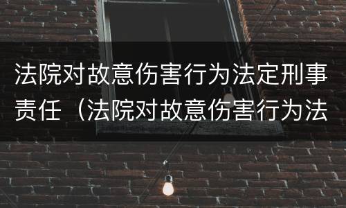 法院对故意伤害行为法定刑事责任（法院对故意伤害行为法定刑事责任的规定）