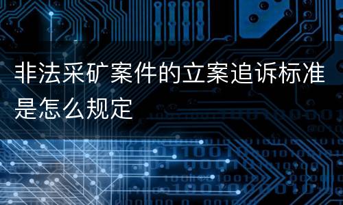 非法采矿案件的立案追诉标准是怎么规定