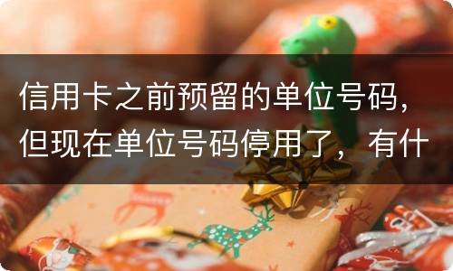 信用卡之前预留的单位号码，但现在单位号码停用了，有什么影响吗
