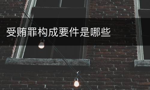 受贿罪构成要件是哪些