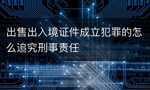 出售出入境证件成立犯罪的怎么追究刑事责任