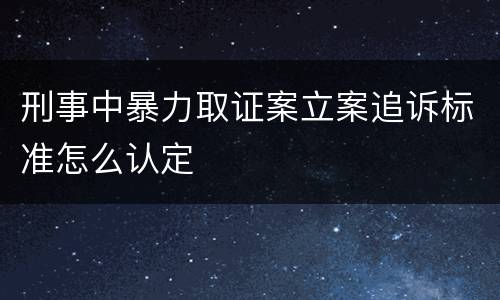 刑事中暴力取证案立案追诉标准怎么认定