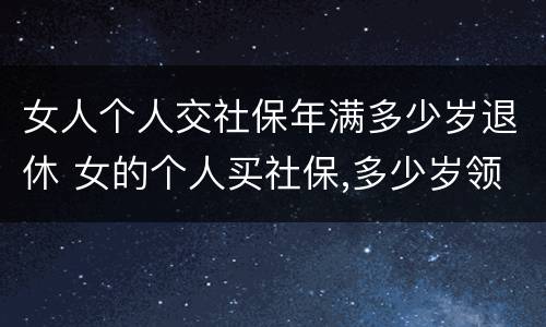 女人个人交社保年满多少岁退休 女的个人买社保,多少岁领退休金