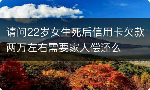 请问22岁女生死后信用卡欠款两万左右需要家人偿还么