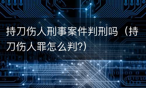 持刀伤人刑事案件判刑吗（持刀伤人罪怎么判?）