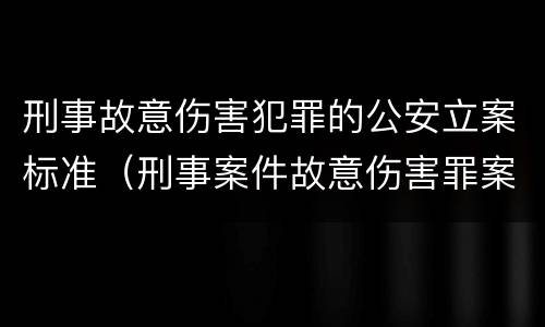 刑事故意伤害犯罪的公安立案标准（刑事案件故意伤害罪案由）