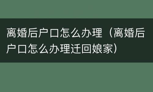 离婚后户口怎么办理（离婚后户口怎么办理迁回娘家）