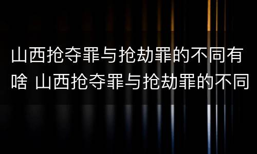 山西抢夺罪与抢劫罪的不同有啥 山西抢夺罪与抢劫罪的不同有啥特点