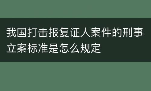 我国打击报复证人案件的刑事立案标准是怎么规定