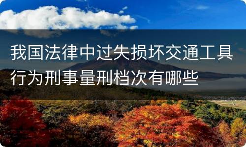 我国法律中过失损坏交通工具行为刑事量刑档次有哪些