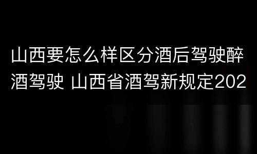 山西要怎么样区分酒后驾驶醉酒驾驶 山西省酒驾新规定2020标准处罚