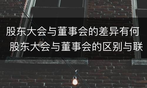 股东大会与董事会的差异有何 股东大会与董事会的区别与联系
