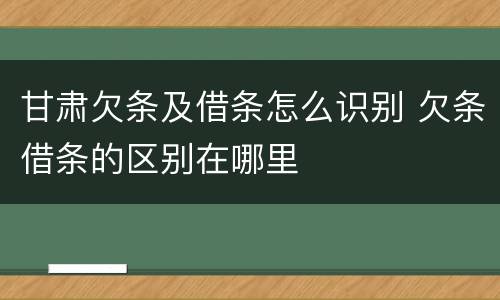甘肃欠条及借条怎么识别 欠条借条的区别在哪里