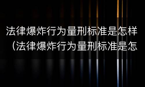 法律爆炸行为量刑标准是怎样（法律爆炸行为量刑标准是怎样规定的）