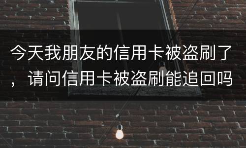 今天我朋友的信用卡被盗刷了，请问信用卡被盗刷能追回吗