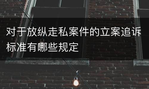 对于放纵走私案件的立案追诉标准有哪些规定