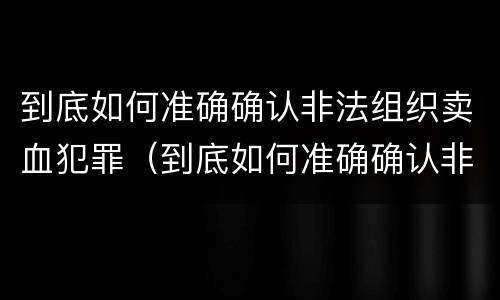 到底如何准确确认非法组织卖血犯罪（到底如何准确确认非法组织卖血犯罪罪名）